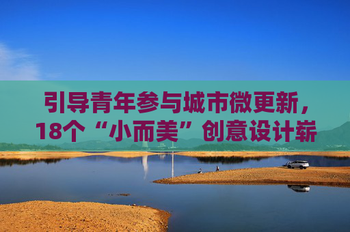 引导青年参与城市微更新，18个“小而美”创意设计崭露头角
