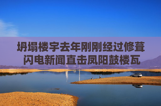 坍塌楼宇去年刚刚经过修葺 闪电新闻直击凤阳鼓楼瓦片坍塌现场