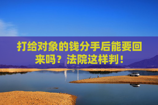 打给对象的钱分手后能要回来吗？法院这样判！
