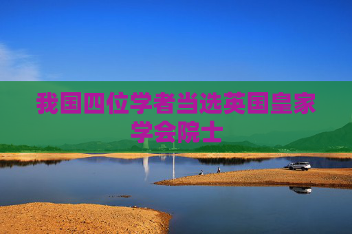 我国四位学者当选英国皇家学会院士