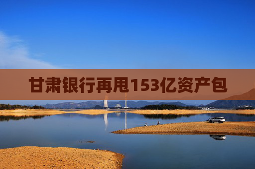 甘肃银行再甩153亿资产包