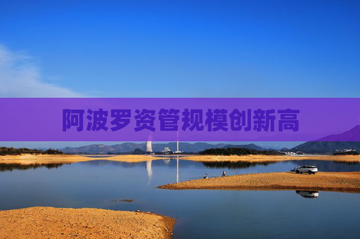 阿波罗资管规模创新高