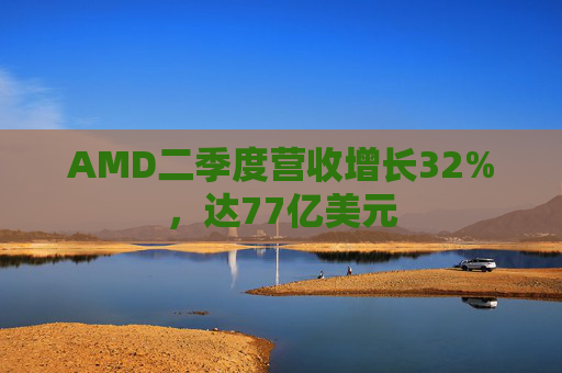 AMD二季度营收增长32%，达77亿美元