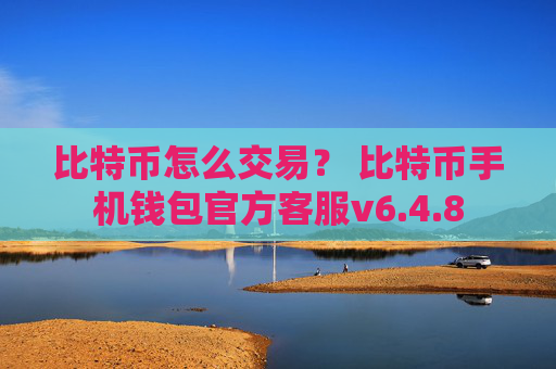 比特币怎么交易？ 比特币手机钱包官方客服v6.4.8