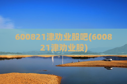 600821津劝业股吧(600821津劝业股)