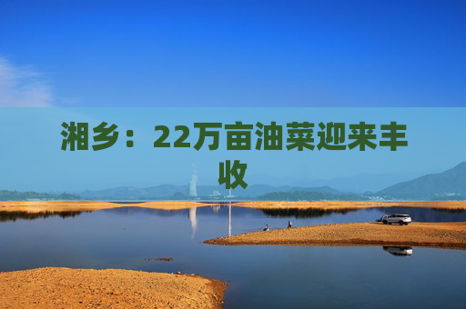 湘乡：22万亩油菜迎来丰收