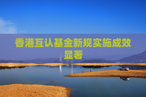 香港互认基金新规实施成效显著