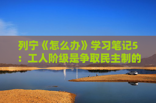 列宁《怎么办》学习笔记5：工人阶级是争取民主制的先进战士