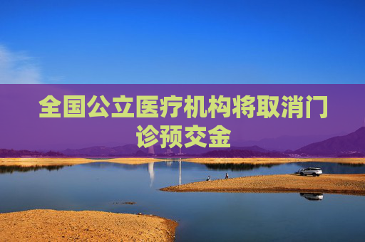 全国公立医疗机构将取消门诊预交金