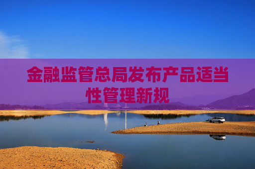 金融监管总局发布产品适当性管理新规