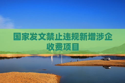 国家发文禁止违规新增涉企收费项目