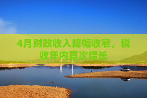 4月财政收入降幅收窄，税收年内首次增长