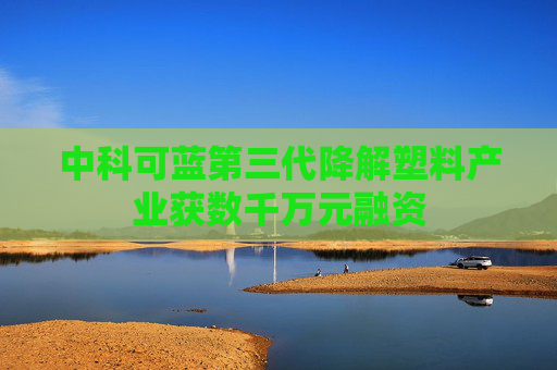 中科可蓝第三代降解塑料产业获数千万元融资