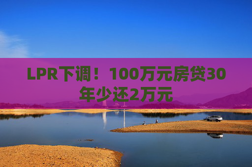 LPR下调！100万元房贷30年少还2万元