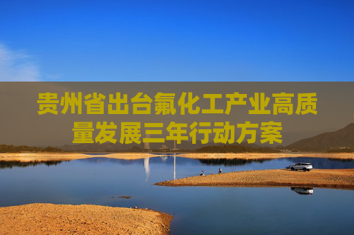 贵州省出台氟化工产业高质量发展三年行动方案