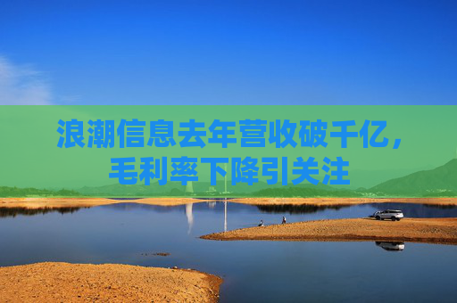 浪潮信息去年营收破千亿，毛利率下降引关注