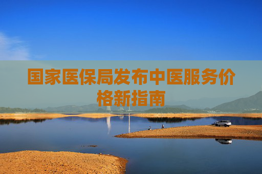 国家医保局发布中医服务价格新指南