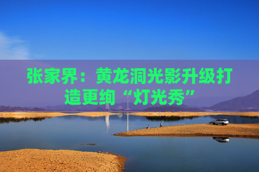 张家界：黄龙洞光影升级打造更绚“灯光秀”