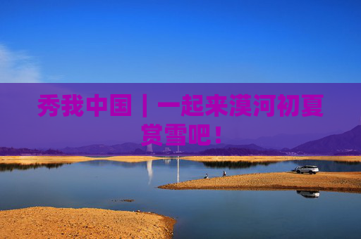 秀我中国｜一起来漠河初夏赏雪吧！