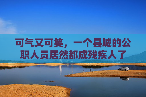可气又可笑，一个县城的公职人员居然都成残疾人了