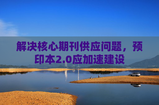 解决核心期刊供应问题，预印本2.0应加速建设