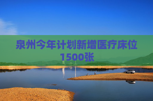 泉州今年计划新增医疗床位1500张