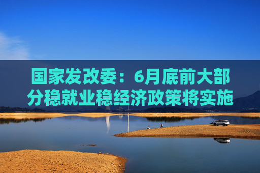 国家发改委：6月底前大部分稳就业稳经济政策将实施