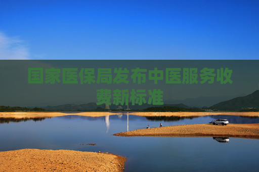 国家医保局发布中医服务收费新标准