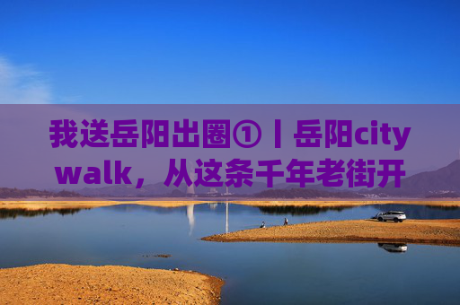 我送岳阳出圈①丨岳阳citywalk，从这条千年老街开始！