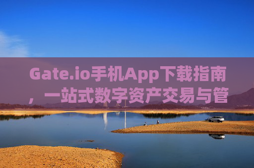 Gate.io手机App下载指南，一站式数字资产交易与管理