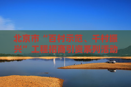 北京市“百村示范、千村振兴”工程招商引资系列活动密云专场举办