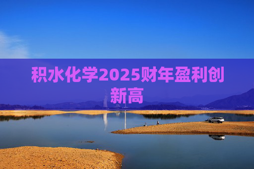 积水化学2025财年盈利创新高