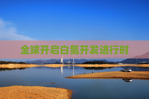 全球开启白氢开发进行时