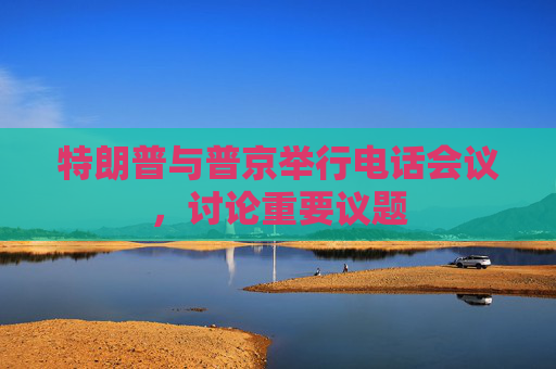特朗普与普京举行电话会议，讨论重要议题