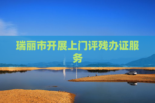 瑞丽市开展上门评残办证服务