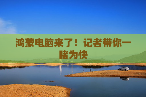 鸿蒙电脑来了！记者带你一睹为快