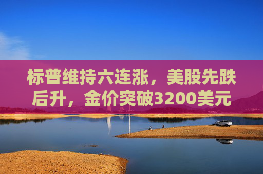 标普维持六连涨，美股先跌后升，金价突破3200美元
