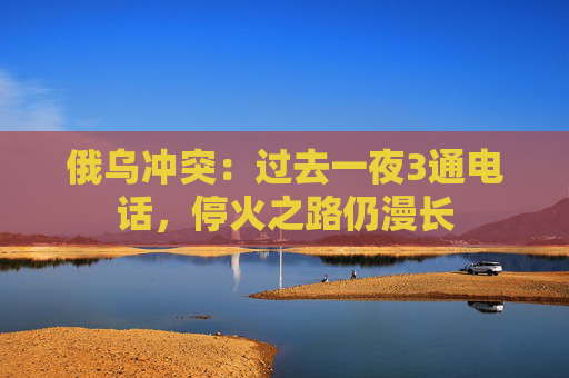 俄乌冲突：过去一夜3通电话，停火之路仍漫长