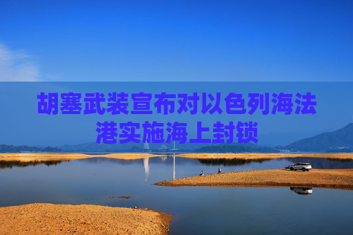 胡塞武装宣布对以色列海法港实施海上封锁