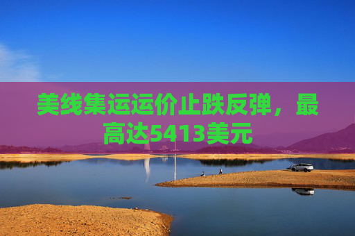 美线集运运价止跌反弹，最高达5413美元