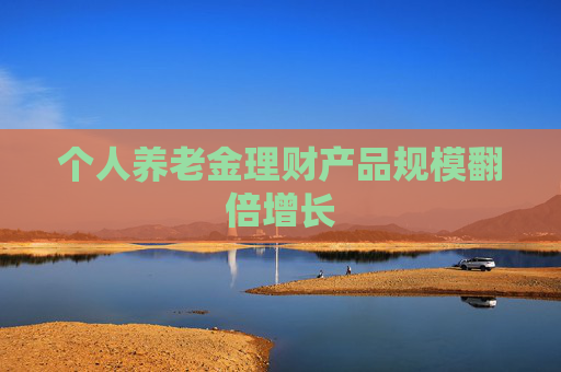 个人养老金理财产品规模翻倍增长