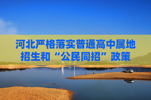 河北严格落实普通高中属地招生和“公民同招”政策