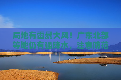 局地有雷暴大风！广东北部等地仍有强降水，注意防范