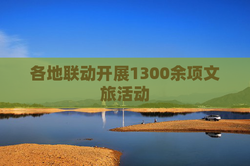 各地联动开展1300余项文旅活动