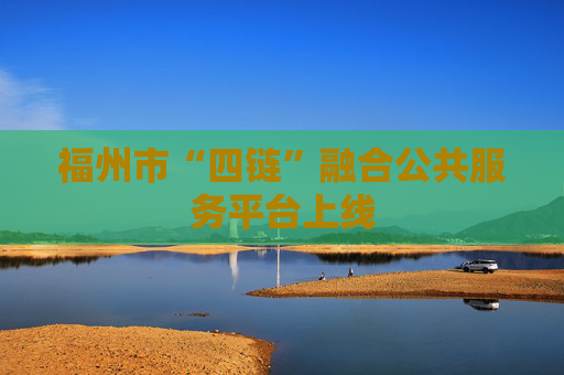 福州市“四链”融合公共服务平台上线