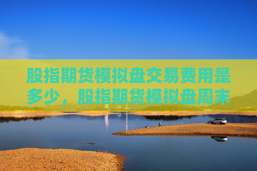 股指期货模拟盘交易费用是多少，股指期货模拟盘周末会自动交割掉吗