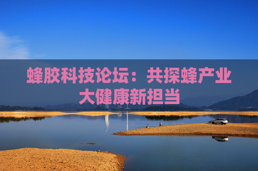 蜂胶科技论坛：共探蜂产业大健康新担当
