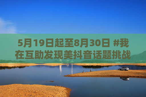 5月19日起至8月30日 #我在互助发现美抖音话题挑战赛开启