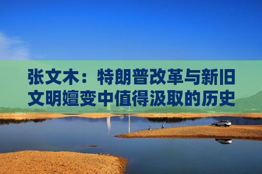 张文木：特朗普改革与新旧文明嬗变中值得汲取的历史经验