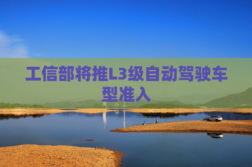 工信部将推L3级自动驾驶车型准入